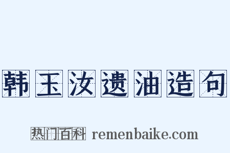 韩玉汝遗油造句是什么意思的图片